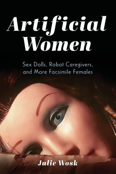 Artificial Women: Sex Dolls, Robot Caregivers, and More Facsimile Females