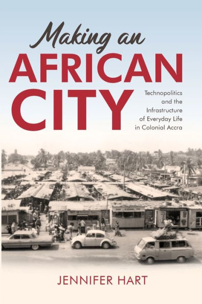 Making an African City: Technopolitics and the Infrastructure of Everyday Life Colonial Accra