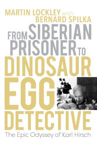 Title: From Siberian Prisoner to Dinosaur Egg Detective: The Epic Odyssey of Karl Hirsch, Author: Martin Lockley