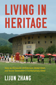 Title: Living in Heritage: Tulou as Vernacular Architecture, Global Asset, and Tourist Destination in Contemporary China, Author: Lijun Zhang