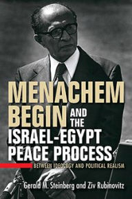 Title: Menachem Begin and the Israel-Egypt Peace Process: Between Ideology and Political Realism, Author: Gerald M. Steinberg