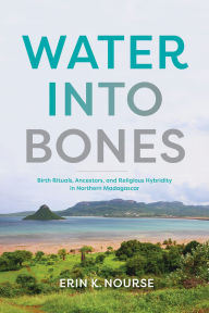 Title: Water Into Bones: Birth Rituals, Ancestors, and Religious Hybridity in Northern Madagascar, Author: Erin K Nourse