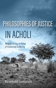 Title: Philosophies of Justice in Acholi: Responsibility in Times of Collective Suffering, Author: Benedetta Lanfranchi
