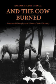 Title: And the Cow Burned: Animals and Philosophy in the Cinema of Andrei Tarkovsky, Author: Raymond Scott De Luca