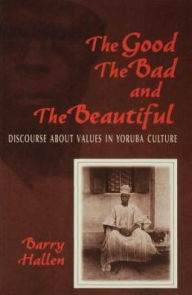 Title: The Good, the Bad, and the Beautiful: Discourse about Values in Yoruba Culture, Author: Barry Hallen