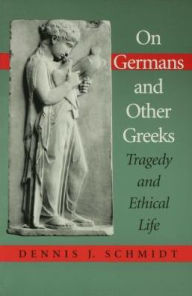 Title: On Germans and Other Greeks: Tragedy and Ethical Life, Author: Dennis J. Schmidt