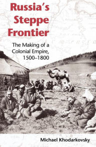 Title: Russia's Steppe Frontier: The Making of a Colonial Empire, 1500-1800, Author: Michael Khodarkovsky