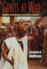 Title: Griots at War: Conflict, Conciliation, and Caste in Mande, Author: Barbara G. Hoffman
