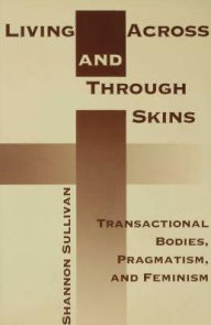 Title: Living Across and Through Skins: Transactional Bodies, Pragmatism, and Feminism, Author: Shannon Sullivan