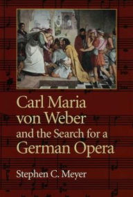 Title: Carl Maria von Weber and the Search for a German Opera, Author: Stephen C. Meyer