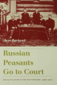 Title: Russian Peasants Go to Court: Legal Culture in the Countryside, 1905-1917, Author: Jane Burbank