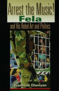 Title: Arrest the Music!: Fela and His Rebel Art and Politics, Author: Tejumola Olaniyan