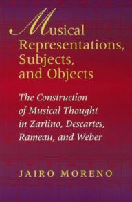 Title: Musical Representations, Subjects, and Objects: The Construction of Musical Thought in Zarlino, Descartes, Rameau, and Weber, Author: Jairo Moreno