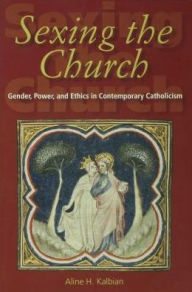Title: Sexing the Church: Gender, Power, and Ethics in Contemporary Catholicism, Author: Aline H. Kalbian