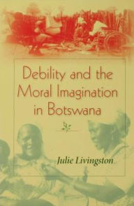 Title: Debility and the Moral Imagination in Botswana, Author: Julie Livingston