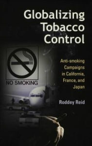 Title: Globalizing Tobacco Control: Anti-smoking Campaigns in California, France, and Japan, Author: Roddey Reid