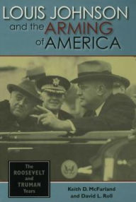 Title: Louis Johnson and the Arming of America: The Roosevelt and Truman Years, Author: Keith D. McFarland