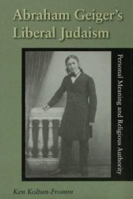 Title: Abraham Geiger's Liberal Judaism: Personal Meaning and Religious Authority, Author: Ken Koltun-Fromm