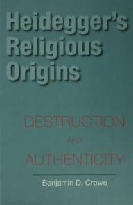 Title: Heidegger's Religious Origins: Destruction and Authenticity, Author: Benjamin D. Crowe