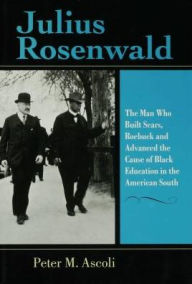 Title: Julius Rosenwald: The Man Who Built Sears, Roebuck and Advanced the Cause of Black Education in the American South, Author: Peter M. Ascoli