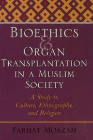 Title: Bioethics and Organ Transplantation in a Muslim Society: A Study in Culture, Ethnography, and Religion, Author: Farhat Moazam