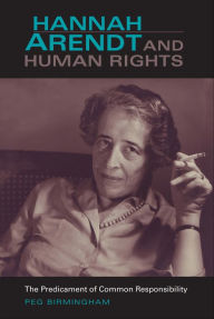 Title: Hannah Arendt and Human Rights: The Predicament of Common Responsibility, Author: Peg Birmingham