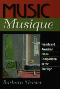 Title: Music Musique: French and American Piano Composition in the Jazz Age, Author: Barbara Meister