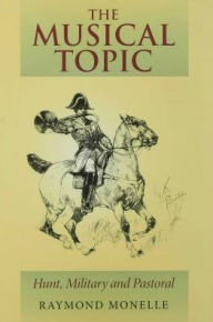 Title: The Musical Topic: Hunt, Military and Pastoral, Author: Raymond Monelle