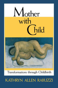 Title: Mother with Child: Transformations through Childbirth, Author: Kathryn Allen Rabuzzi