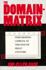 Title: The Domain-Matrix: Performing Lesbian at the End of Print Culture, Author: Sue-Ellen Case