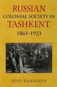 Title: Russian Colonial Society in Tashkent, 1865--1923, Author: Jeff Sahadeo