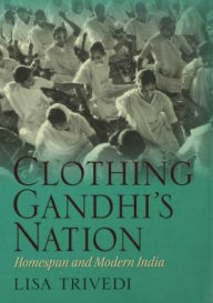 Title: Clothing Gandhi's Nation: Homespun and Modern India, Author: Lisa N. Trivedi