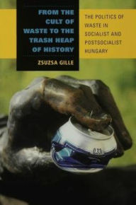 Title: From the Cult of Waste to the Trash Heap of History: The Politics of Waste in Socialist and Postsocialist Hungary, Author: Zsuzsa Gille