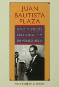 Title: Juan Bautista Plaza and Musical Nationalism in Venezuela, Author: Marie Elizabeth Labonville