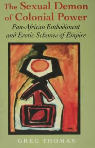 Title: The Sexual Demon of Colonial Power: Pan-African Embodiment and Erotic Schemes of Empire, Author: Greg Thomas