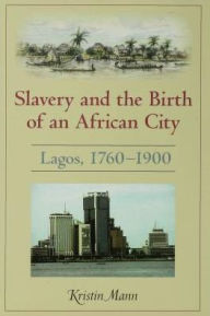 Title: Slavery and the Birth of an African City: Lagos, 1760--1900, Author: Kristin Mann