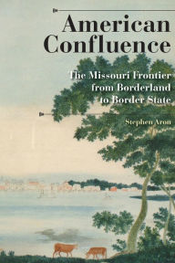 Title: American Confluence: The Missouri Frontier from Borderland to Border State, Author: Stephen Aron