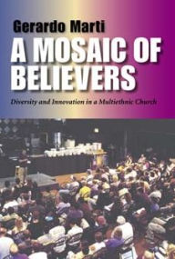 Title: A Mosaic of Believers: Diversity and Innovation in a Multiethnic Church, Author: Gerardo Marti