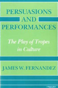 Title: Persuasions and Performances: The Play of Tropes in Culture, Author: James W. Fernandez