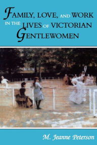 Title: Family, Love, and Work in the Lives of Victorian Gentlewomen, Author: M. Jeanne Peterson
