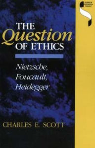 Title: The Question of Ethics: Nietzsche, Foucault, Heidegger, Author: Charles E. Scott