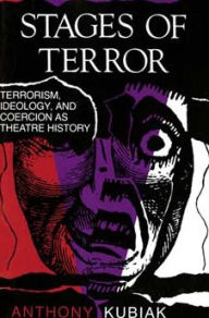 Title: Stages of Terror: Terrorism, Ideology, and Coercion as Theatre History, Author: Anthony Kubiak