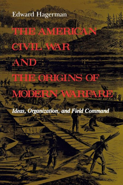 The American Civil War and the Origins of Modern Warfare: Ideas, Organization, and Field Command / Edition 1