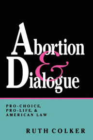 Title: Abortion and Dialogue: Pro-Choice, Pro-Life, and American Law, Author: Ruth Colker
