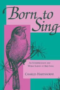 Title: Born to Sing: An Interpretation and World Survey of Bird Song, Author: Charles Hartshorne