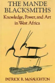 Title: The Mande Blacksmiths: Knowledge, Power, and Art in West Africa / Edition 1, Author: Patrick McNaughton