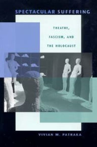 Title: Spectacular Suffering: Theatre, Fascism, and the Holocaust, Author: Vivian Patraka