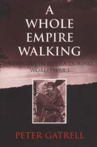 Title: A Whole Empire Walking: Refugees in Russia during World War I / Edition 1, Author: Peter Gatrell
