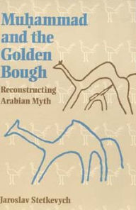 Title: Muhammad and the Golden Bough: Reconstructing Arabian Myth, Author: Jaroslav Stetkevych