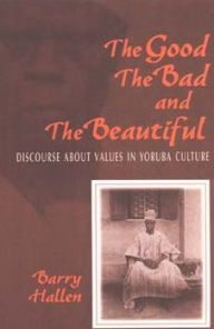 Title: The Good, the Bad, and the Beautiful: Discourse about Values in Yoruba Culture, Author: Barry Hallen